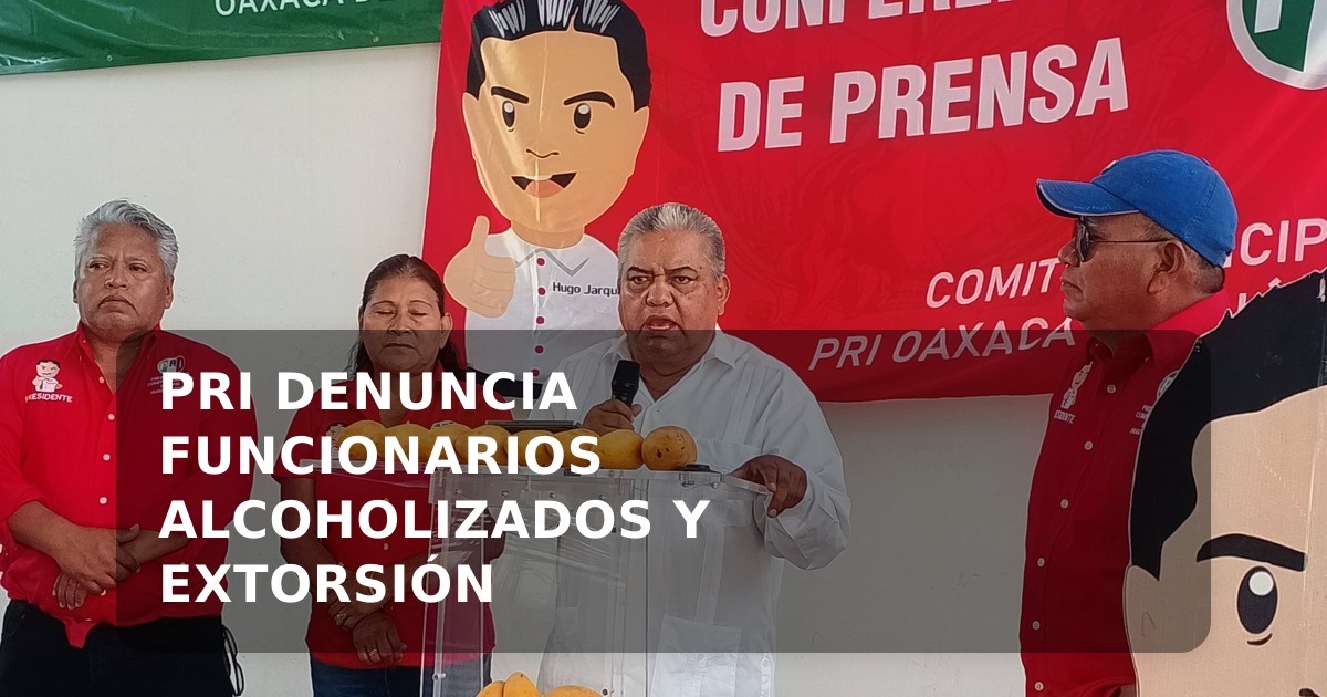 PRI Oaxaca exige acciones contra funcionarios alcoholizados y extorsión